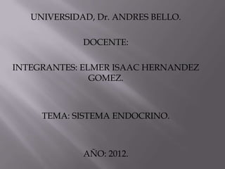 UNIVERSIDAD, Dr. ANDRES BELLO.

             DOCENTE:

INTEGRANTES: ELMER ISAAC HERNANDEZ
               GOMEZ.



     TEMA: SISTEMA ENDOCRINO.



             AÑO: 2012.
 