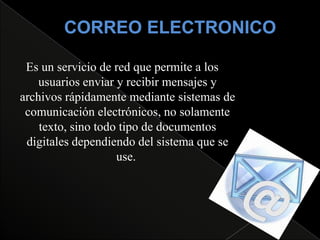 Es un servicio de red que permite a los
    usuarios enviar y recibir mensajes y
archivos rápidamente mediante sistemas de
 comunicación electrónicos, no solamente
    texto, sino todo tipo de documentos
 digitales dependiendo del sistema que se
                    use.
 