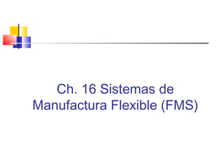 Ch. 16 Sistemas de
Manufactura Flexible (FMS)
 