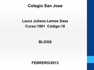 Colegio San Jose


Laura Juliana Lemos Daza
 Curso:1001 Código:18



        BLOGS




    FEBRERO/2013
 