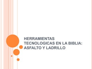 HERRAMIENTAS
TECNOLOGICAS EN LA BIBLIA:
ASFALTO Y LADRILLO
 