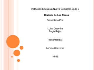 Institución Educativa Nuevo Compartir Sede B

            Historia De Las Redes

              Presentado Por:


               Luisa Quemba
                Angie Rojas


               Presentado A:


             Andrea Saavedra


                   10-06
 