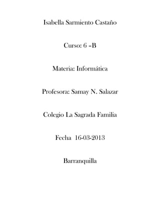 Isabella Sarmiento Castaño
Curso: 6 –B
Materia: Informática
Profesora: Samay N. Salazar
Colegio La Sagrada Familia
Fecha 16-03-2013
Barranquilla
 