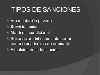 TIPOS DE SANCIONES
 Amonestación privada
 Servicio social
 Matrícula condicional
 Suspensión del estudiante por un
período académico determinado
 Expulsión de la Institución
 