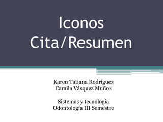 Iconos
Cita/Resumen
Karen Tatiana Rodríguez
Camila Vásquez Muñoz
Sistemas y tecnología
Odontología III Semestre
 
