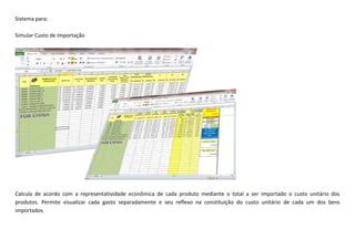 Sistema para:
Simular Custo de Importação
Calcula de acordo com a representatividade econômica de cada produto mediante o total a ser importado o custo unitário dos
produtos. Permite visualizar cada gasto separadamente e seu reflexo na constituição do custo unitário de cada um dos bens
importados.
 