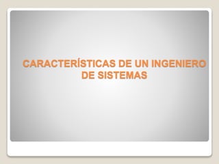CARACTERÍSTICAS DE UN INGENIERO
DE SISTEMAS
 