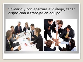Solidario y con apertura al diálogo, tener
disposición a trabajar en equipo.
 