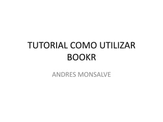 TUTORIAL COMO UTILIZAR 
BOOKR 
ANDRES MONSALVE 
 