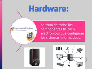 Se trata de todos los 
componentes físicos y 
electrónicos que configuran 
los sistemas informáticos. 
 
