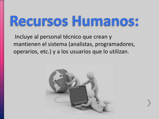 Incluye al personal técnico que crean y 
mantienen el sistema (analistas, programadores, 
operarios, etc.) y a los usuarios que lo utilizan. 
 