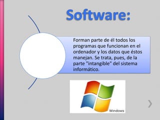 Forman parte de él todos los 
programas que funcionan en el 
ordenador y los datos que éstos 
manejan. Se trata, pues, de la 
parte "intangible" del sistema 
informático. 
 