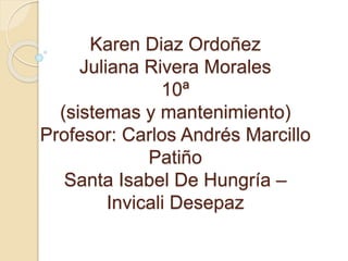 Karen Diaz Ordoñez
Juliana Rivera Morales
10ª
(sistemas y mantenimiento)
Profesor: Carlos Andrés Marcillo
Patiño
Santa Isabel De Hungría –
Invicali Desepaz
 