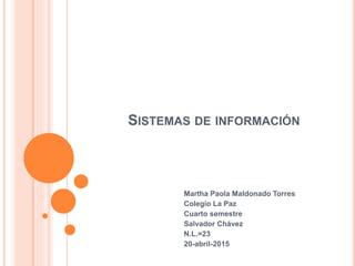 SISTEMAS DE INFORMACIÓN
Martha Paola Maldonado Torres
Colegio La Paz
Cuarto semestre
Salvador Chávez
N.L.=23
20-abril-2015
 