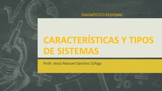 CARACTERÍSTICAS Y TIPOS
DE SISTEMAS
Profr. Jesús Manuel Sánchez Zúñiga
DIAGNÓSTICO REGIONAL
 