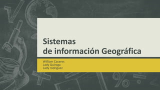 Sistemas
de información Geográfica
William Caceres
Lady Quiroga
Lady rodriguez
 