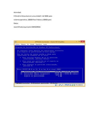 Actividad:
Dividirel discoduroenunaunidadC: de 50GB para
sistemaoperativo,100GB Para Videosy100GB para
Datos:
José AlfredoJoyaCastroSMIS029016
 
