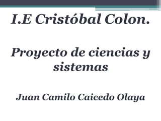 I.E Cristóbal Colon.
Proyecto de ciencias y
sistemas
Juan Camilo Caicedo Olaya
 
