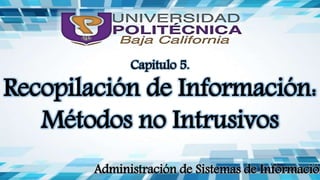 Administración de Sistemas de Información
Capitulo 5.
Recopilación de Información:
Métodos no Intrusivos
 