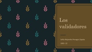 Los
validadores
Sofía Alejandra Penagos Zapata
1002- 22
 