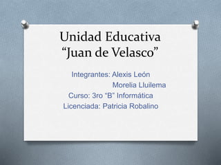 Unidad Educativa
“Juan de Velasco”
Integrantes: Alexis León
Morelia Lluilema
Curso: 3ro “B” Informática
Licenciada: Patricia Robalino
 