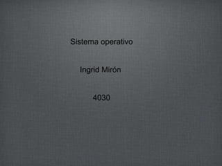 Sistema operativo
Ingrid Mirón
4030
 