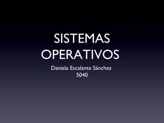 SISTEMAS
OPERATIVOS
Daniela Escalante Sánchez
5040
 