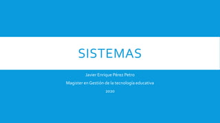 SISTEMAS
Javier Enrique Pérez Petro
Magister en Gestión de la tecnología educativa
2020
 