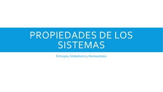 PROPIEDADES DE LOS
SISTEMAS
Entropía,Globalismo y Homeostasis
 