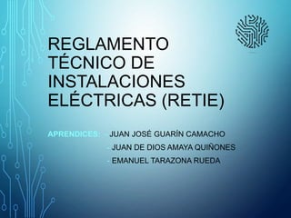 REGLAMENTO
TÉCNICO DE
INSTALACIONES
ELÉCTRICAS (RETIE)
APRENDICES: - JUAN JOSÉ GUARÍN CAMACHO
- JUAN DE DIOS AMAYA QUIÑONES
- EMANUEL TARAZONA RUEDA
 