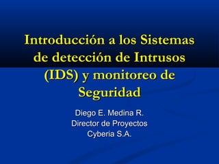 Introducción a los Sistemas
de detección de Intrusos
(IDS) y monitoreo de
Seguridad
Diego E. Medina R.
Director de Proyectos
Cyberia S.A.

 