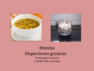 Mezclas
Dispersiones groseras
Se distinguen las fases
a simple vista o con lupa
 