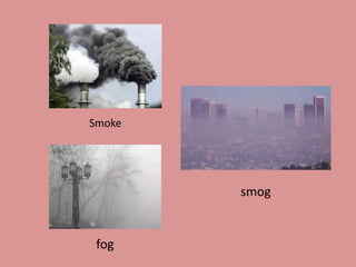 Smoke
fog
smog
 