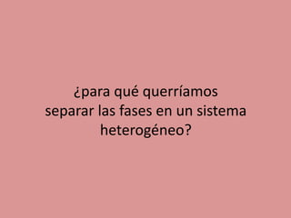 ¿para qué querríamos
separar las fases en un sistema
heterogéneo?
 