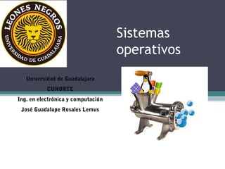 Sistemas
operativos
Universidad de Guadalajara
CUNORTE
Ing. en electrónica y computación
José Guadalupe Rosales Lemus

 
