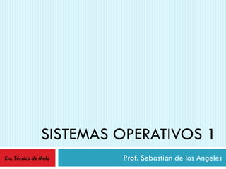 SISTEMAS OPERATIVOS 1
Prof. Sebastián de los AngelesEsc. Técnica de Melo
 