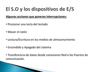 Algunas acciones que generan interrupciones:
• Presionar una tecla del teclado
• Mover el ratón
• Lectura/Escritura en los medios de almacenamiento
• Encendido y Apagado del sistema
• Transferencia de datos desde conexiones Red o los Puertos de
comunicación.
 
