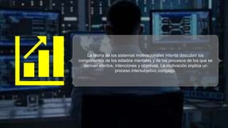 La teoría de los sistemas motivacionales intenta descubrir los
componentes de los estados mentales y de los procesos de los que se
derivan afectos, intenciones y objetivos. La motivación implica un
proceso intersubjetivo complejo.
 