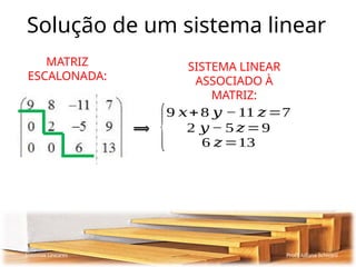 Solução de um sistema linear
Sistemas Lineares Profª Juliana Schivani
MATRIZ
ESCALONADA:
⟹
{
9 𝑥+8 𝑦 −11 𝑧=7
2 𝑦 − 5 𝑧=9
6 𝑧=13
SISTEMA LINEAR
ASSOCIADO À
MATRIZ:
 