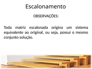 Escalonamento
OBSERVAÇÕES:
Toda matriz escalonada origina um sistema
equivalente ao original, ou seja, possui o mesmo
conjunto solução.
Sistemas Lineares Profª Juliana Schivani
 