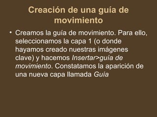 Creación de una guía de movimiento Creamos la guía de movimiento. Para ello, seleccionamos la capa 1 (o donde hayamos creado nuestras imágenes clave) y hacemos  Insertar>guía de movimiento . Constatamos la aparición de una nueva capa llamada  Guía   