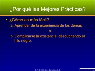 ¿Por qué las Mejores Prácticas? ¿Cómo es más fácil? a. Aprender de la experiencia de los demás o b. Complicarse la existencia, descubriendo el  hilo negro. 