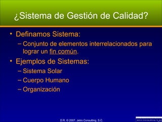 ¿Sistema de Gestión de Calidad? Definamos Sistema: Conjunto de elementos interrelacionados para lograr un  fin común . Ejemplos de Sistemas: Sistema Solar Cuerpo Humano Organización 