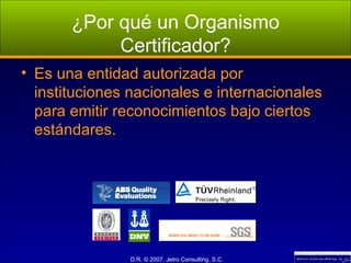 ¿Por qué un Organismo Certificador? Es una entidad autorizada por instituciones nacionales e internacionales para emitir reconocimientos bajo ciertos estándares. 