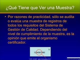 ¿Qué Tiene que Ver una Muestra? Por razones de practicidad, sólo se audita o evalúa una muestra de registros de todos los requisitos del Sistema de Gestión de Calidad. Dependiendo del nivel de cumplimiento de la muestra, es la opinión que emite el organismo certificador. U 1234567890 