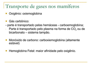 Transporte de gases nos mamíferos Oxigênio: oxiemoglobina Gás carbônico:  - parte é transportado pelas hemáceas - carboemoglobina; Parte é transportado pelo plasma na forma de CO 2  ou de bicarbonato – sistema tampão. Monóxido de carbono: carboxiemoglobina (altamente estável) Hemoglobina Fetal: maior afinidade pelo oxigênio. 