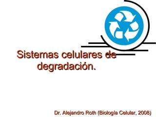 Sistemas celulares de degradación. Dr. Alejandro Roth (Biología Celular, 2008) 