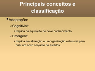 Principais conceitos e
classificação
•Adaptação:
oCognitivist:
 Implica na aquisição de novo conhecimento
oEmergent:
 Implica em alteração ou reorganização estrutural para
criar um novo conjunto de estados.
 