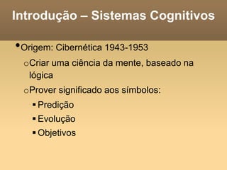 Introdução – Sistemas Cognitivos
•Origem: Cibernética 1943-1953
oCriar uma ciência da mente, baseado na
lógica
oProver significado aos símbolos:
 Predição
 Evolução
 Objetivos
 