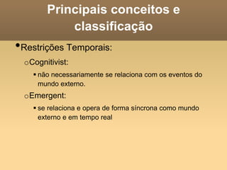 Principais conceitos e
classificação
•Restrições Temporais:
oCognitivist:
 não necessariamente se relaciona com os eventos do
mundo externo.
oEmergent:
 se relaciona e opera de forma síncrona como mundo
externo e em tempo real
 